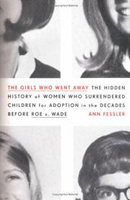 The Girls Who Went Away: The Hidden History of Women Who Surrendered Children for Adoption in the Decades Before Roe v. Wade